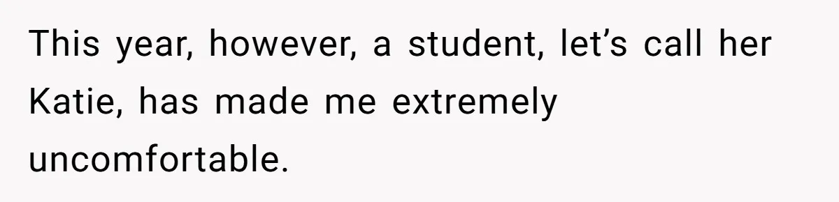 This year, however, a student, let’s call her Katie, has made me extremely uncomfortable.