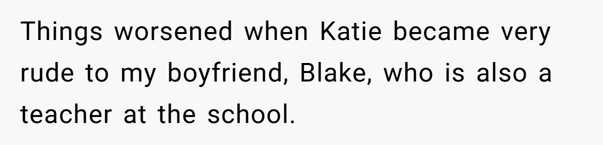 Things worsened when Katie became very rude to my boyfriend, Blake, who is also a teacher at the school.