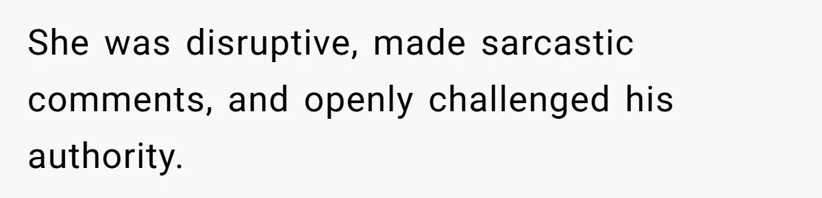 She was disruptive, made sarcastic comments, and openly challenged his authority.