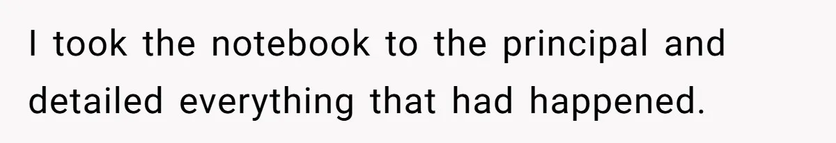 I took the notebook to the principal and detailed everything that had happened.