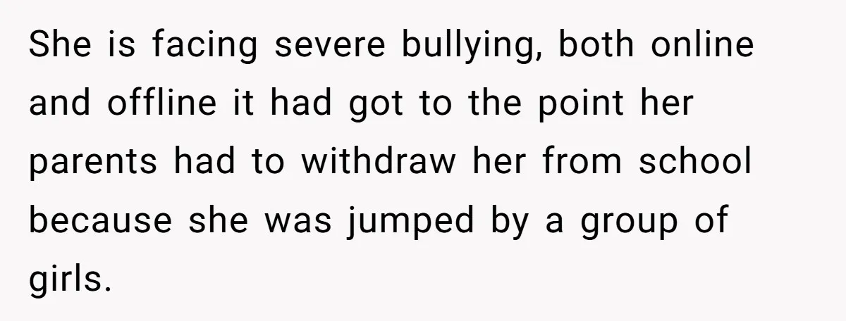 She is facing severe bullying, both online and offline it had got to the point her parents had to withdraw her from school because she was jumped by a group...