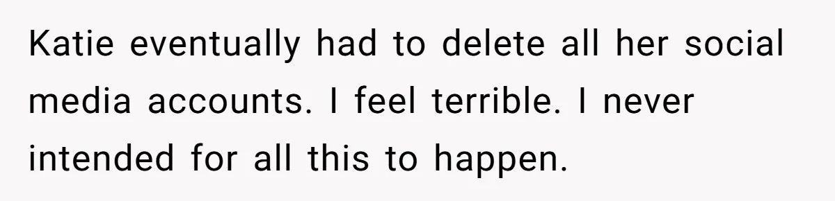 Katie eventually had to delete all her social media accounts. I feel terrible. I never intended for all this to happen.