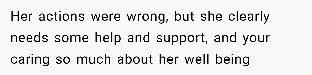 Her actions were wrong, but she clearly needs some help and support, and your caring so much about her well being