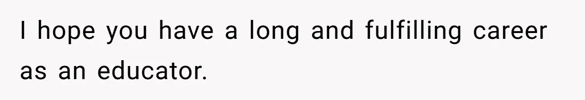 I hope you have a long and fulfilling career as an educator.