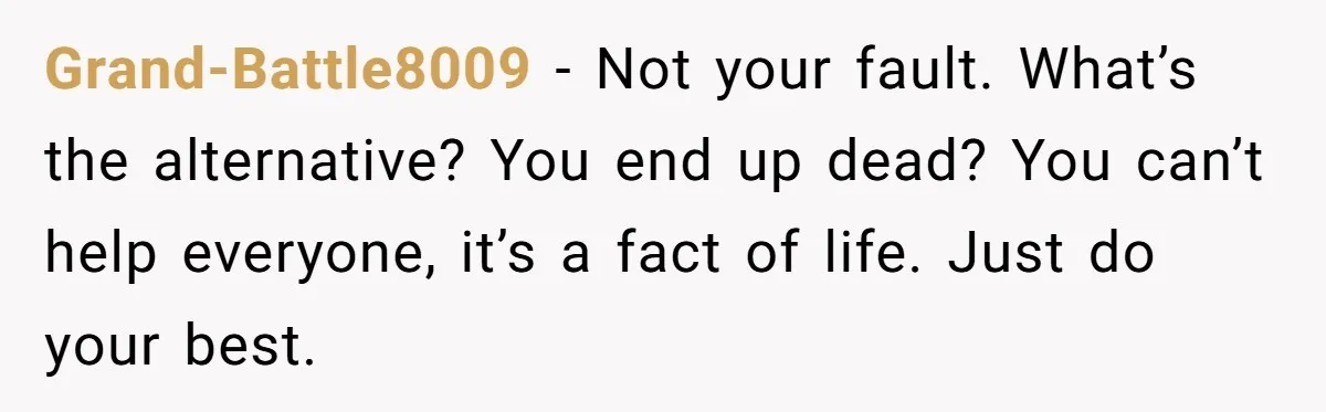 Grand-Battle8009 − Not your fault. What’s the alternative? You end up dead? You can’t help everyone, it’s a fact of life. Just do your best.