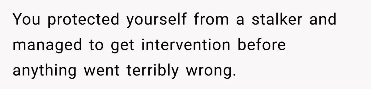 You protected yourself from a stalker and managed to get intervention before anything went terribly wrong.