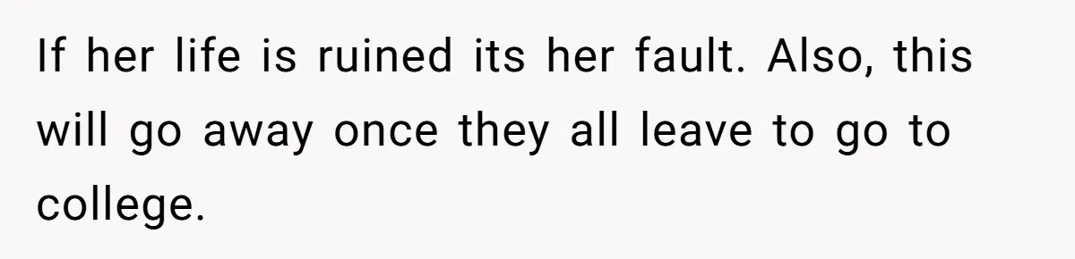 If her life is ruined its her fault. Also, this will go away once they all leave to go to college.