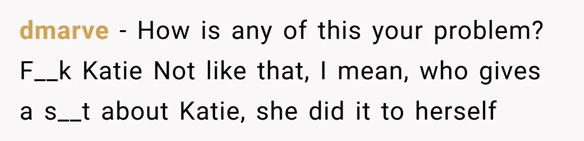 dmarve − How is any of this your problem? F__k Katie Not like that, I mean, who gives a s__t about Katie, she did it to herself