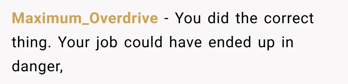 Maximum_Overdrive − You did the correct thing. Your job could have ended up in danger,
