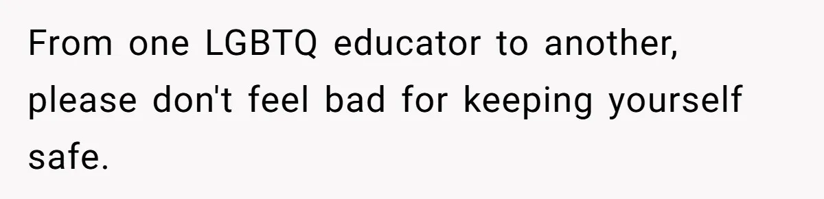 From one LGBTQ educator to another, please don't feel bad for keeping yourself safe.
