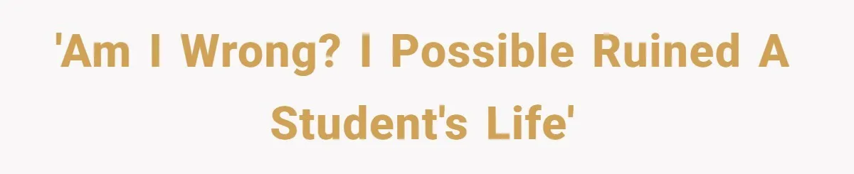 'Am I Wrong? I Possible Ruined a Student's Life'