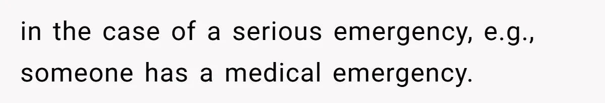 in the case of a serious emergency, e.g., someone has a medical emergency.
