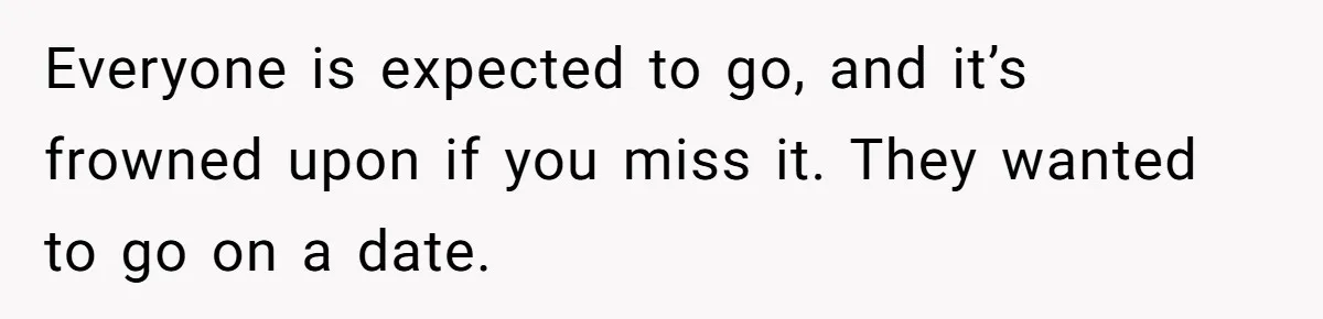 Everyone is expected to go, and it’s frowned upon if you miss it. They wanted to go on a date.