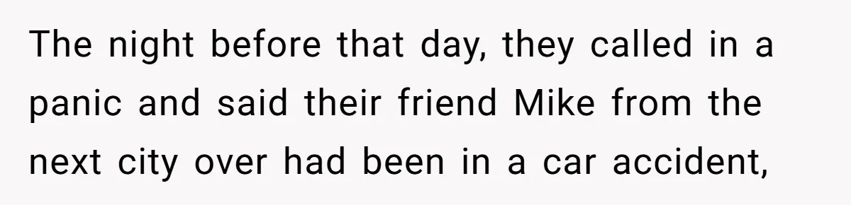 The night before that day, they called in a panic and said their friend Mike from the next city over had been in a car accident,