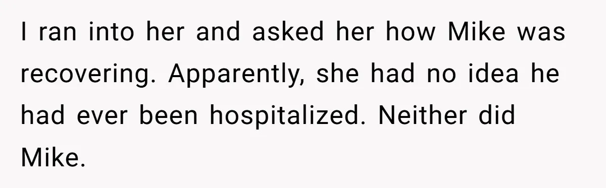 I ran into her and asked her how Mike was recovering. Apparently, she had no idea he had ever been hospitalized. Neither did Mike.