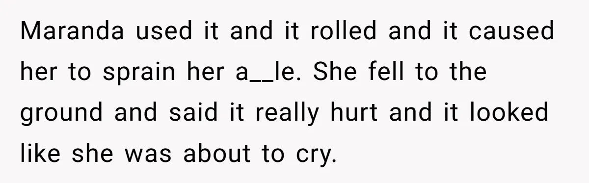 Man Refuses To Help Girlfriend After Painful Fall Because He Thinks She Always Overreacts Maranda used it and it rolled and it caused her to sprain her a__le. She fell to the ground and said it really hurt and it looked like she was...