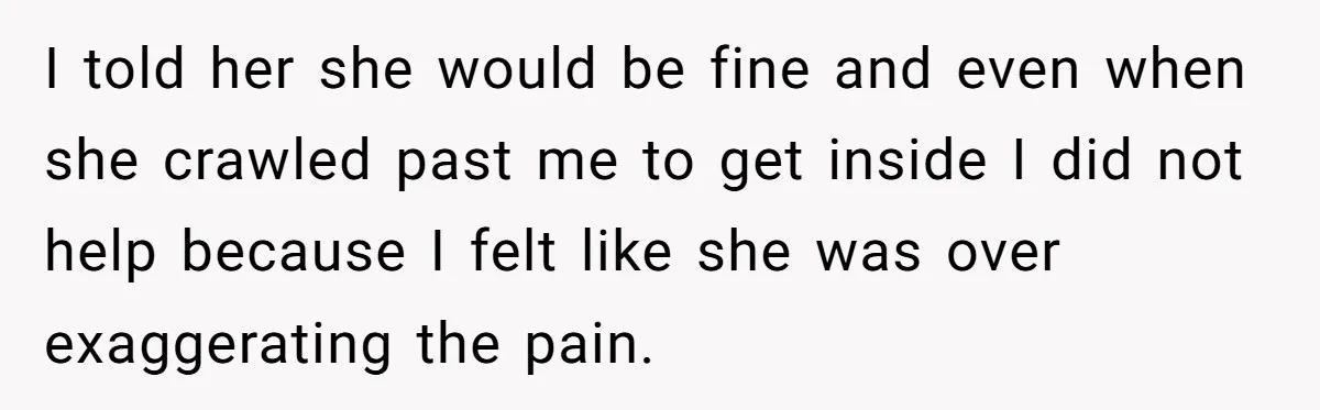 Man Refuses To Help Girlfriend After Painful Fall Because He Thinks She Always Overreacts I told her she would be fine and even when she crawled past me to get inside I did not help because I felt like she was over exaggerating the...
