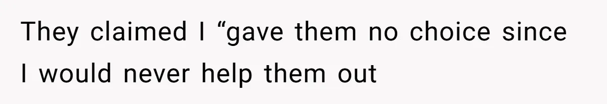 They claimed I “gave them no choice since I would never help them out