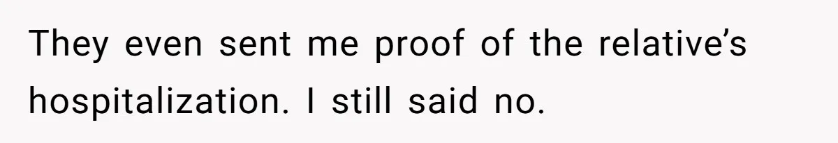 They even sent me proof of the relative’s hospitalization. I still said no.
