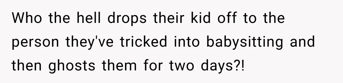 Who the hell drops their kid off to the person they've tricked into babysitting and then ghosts them for two days?!