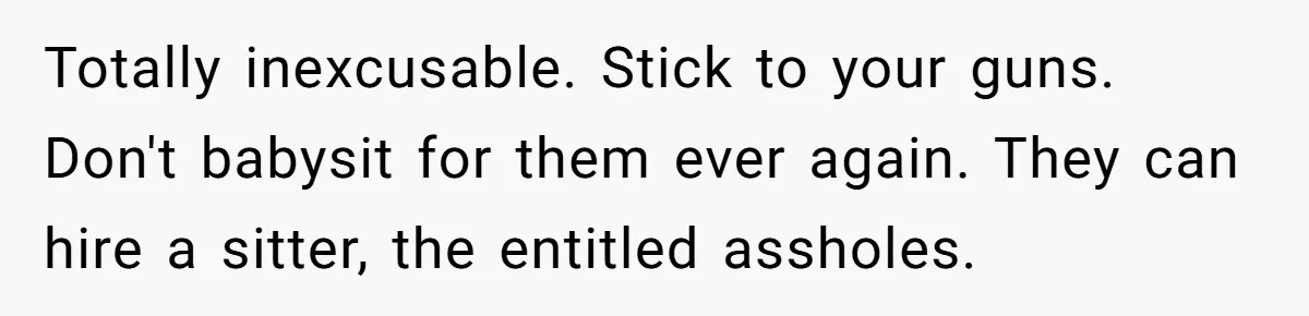 Totally inexcusable. Stick to your guns. Don't babysit for them ever again. They can hire a sitter, the entitled assholes.