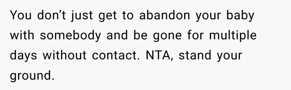 You don’t just get to abandon your baby with somebody and be gone for multiple days without contact. NTA, stand your ground.
