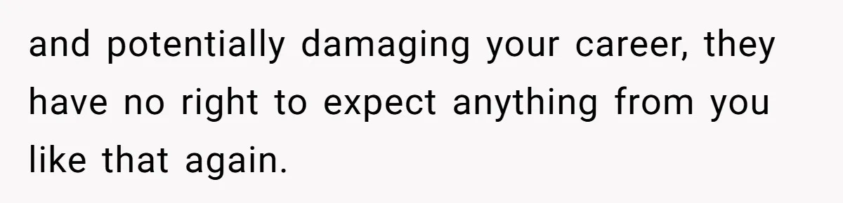 and potentially damaging your career, they have no right to expect anything from you like that again.