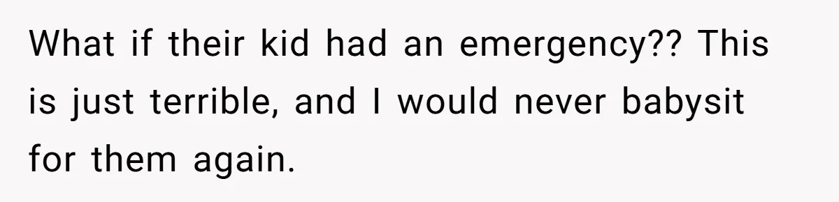 What if their kid had an emergency?? This is just terrible, and I would never babysit for them again.