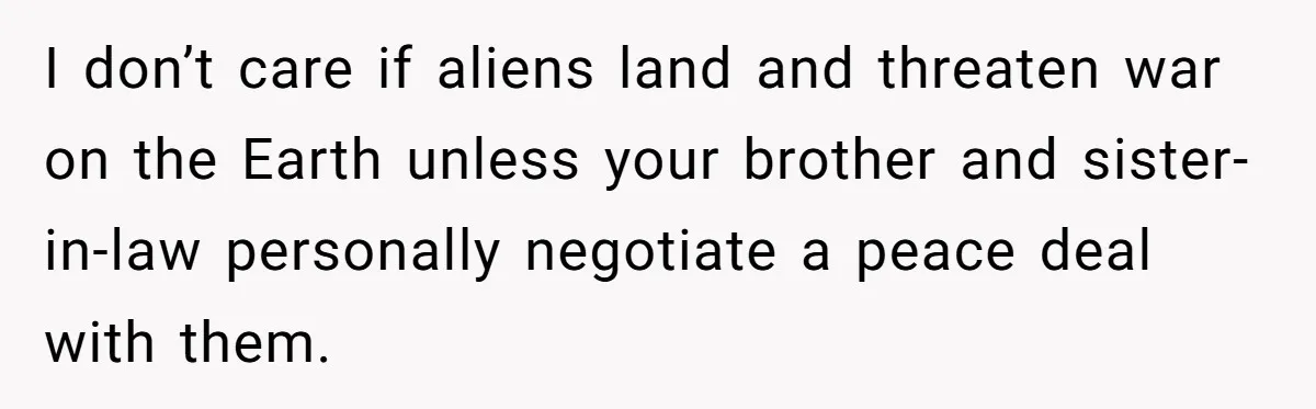 I don’t care if aliens land and threaten war on the Earth unless your brother and sister-in-law personally negotiate a peace deal with them.