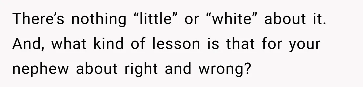 There’s nothing “little” or “white” about it. And, what kind of lesson is that for your nephew about right and wrong?