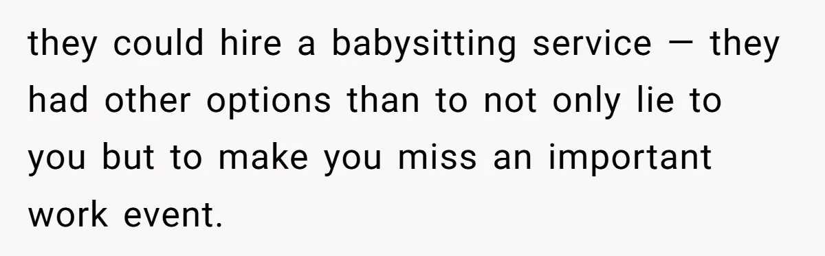 they could hire a babysitting service — they had other options than to not only lie to you but to make you miss an important work event.