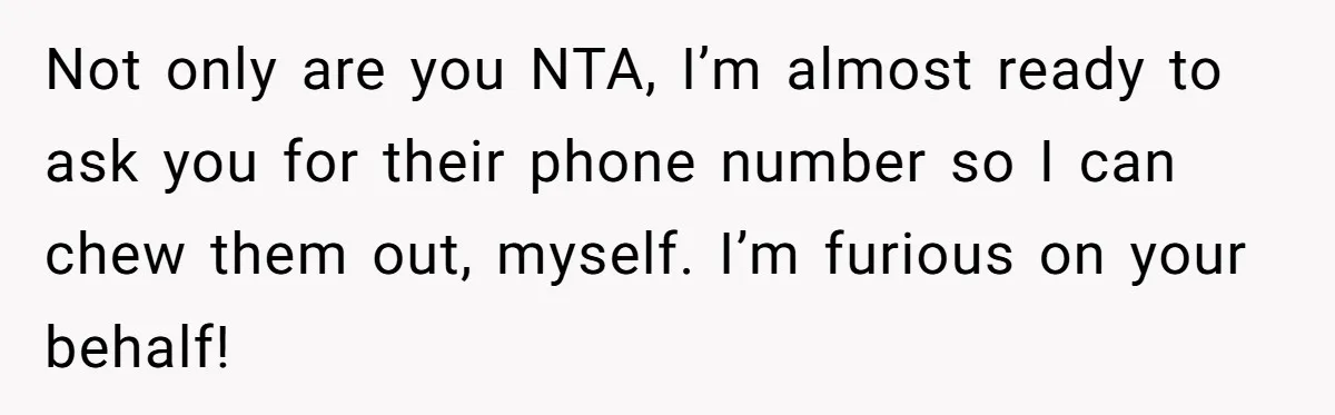 Not only are you NTA, I’m almost ready to ask you for their phone number so I can chew them out, myself. I’m furious on your behalf!
