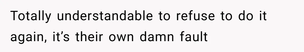 Totally understandable to refuse to do it again, it’s their own damn fault