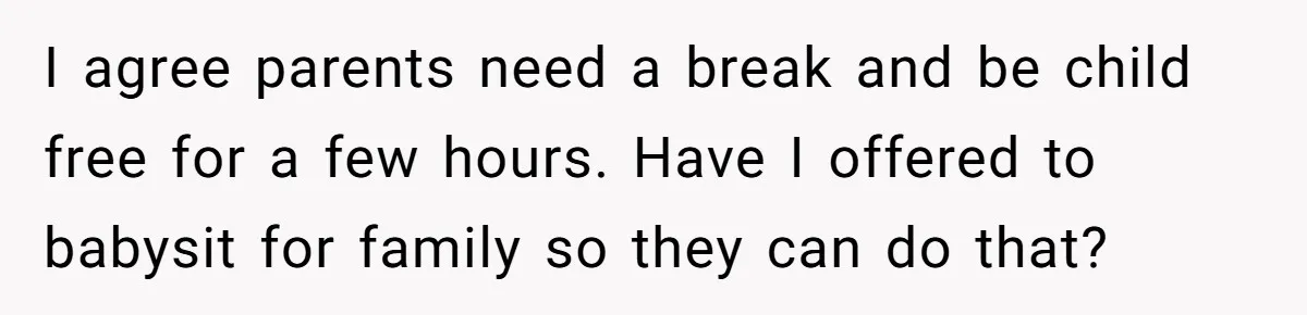 I agree parents need a break and be child free for a few hours. Have I offered to babysit for family so they can do that?