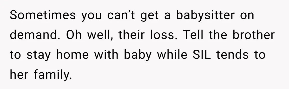 Sometimes you can’t get a babysitter on demand. Oh well, their loss. Tell the brother to stay home with baby while SIL tends to her family.