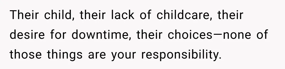 Their child, their lack of childcare, their desire for downtime, their choices—none of those things are your responsibility.