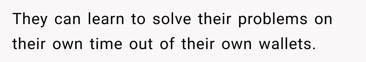 They can learn to solve their problems on their own time out of their own wallets.