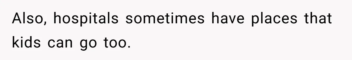 Also, hospitals sometimes have places that kids can go too.