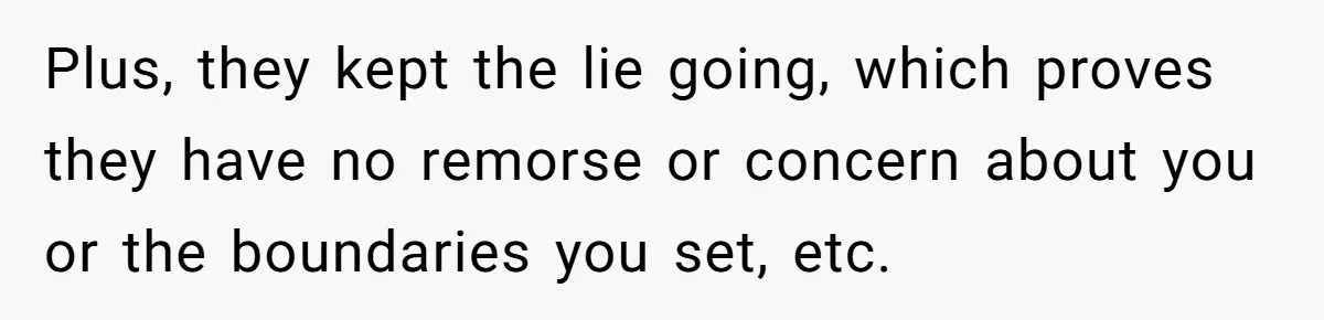 Plus, they kept the lie going, which proves they have no remorse or concern about you or the boundaries you set, etc.
