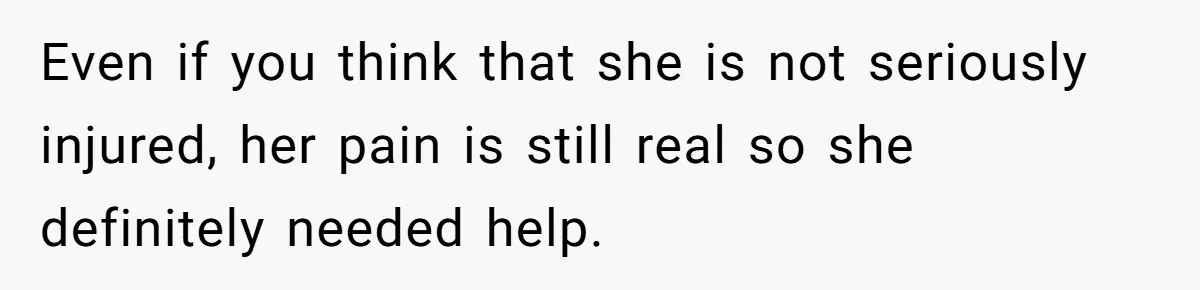 Man Refuses To Help Girlfriend After Painful Fall Because He Thinks She Always Overreacts Even if you think that she is not seriously injured, her pain is still real so she definitely needed help.