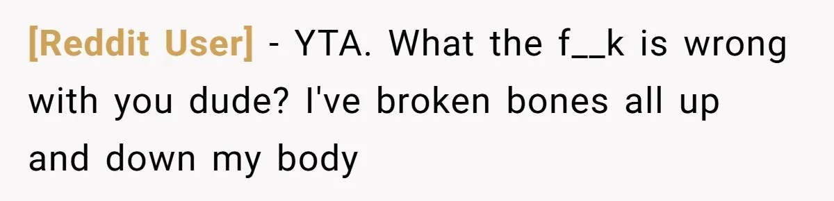 [Reddit User] − YTA. What the f__k is wrong with you dude? I've broken bones all up and down my body