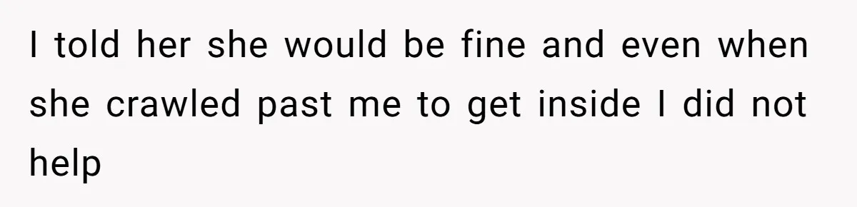 Man Refuses To Help Girlfriend After Painful Fall Because He Thinks She Always Overreacts I told her she would be fine and even when she crawled past me to get inside I did not help
