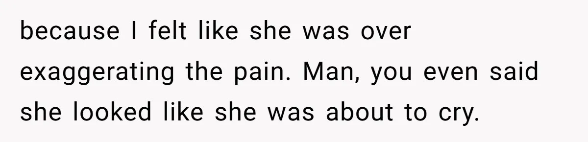 Man Refuses To Help Girlfriend After Painful Fall Because He Thinks She Always Overreacts because I felt like she was over exaggerating the pain. Man, you even said she looked like she was about to cry.