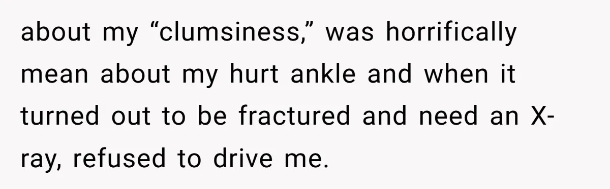 Man Refuses To Help Girlfriend After Painful Fall Because He Thinks She Always Overreacts about my “clumsiness,” was horrifically mean about my hurt ankle and when it turned out to be fractured and need an X-ray, refused to drive me.