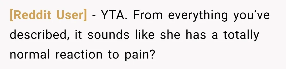 [Reddit User] − YTA. From everything you’ve described, it sounds like she has a totally normal reaction to pain?