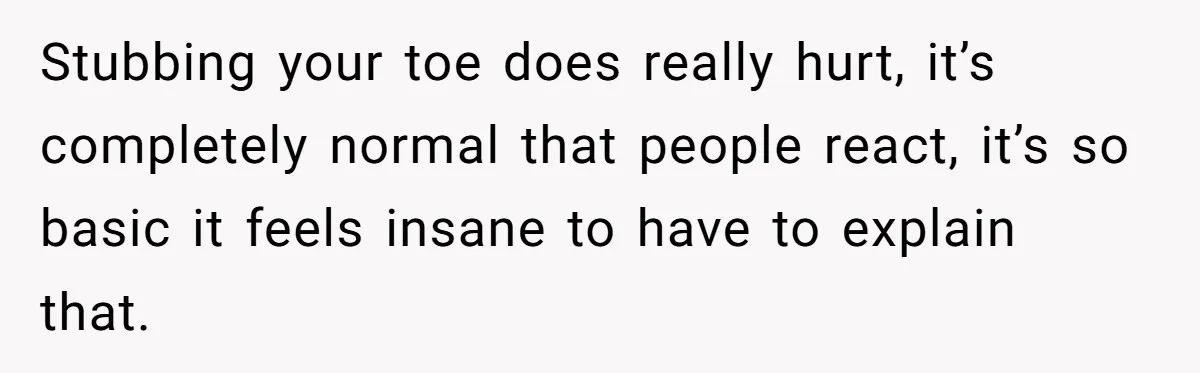 Man Refuses To Help Girlfriend After Painful Fall Because He Thinks She Always Overreacts Stubbing your toe does really hurt, it’s completely normal that people react, it’s so basic it feels insane to have to explain that.