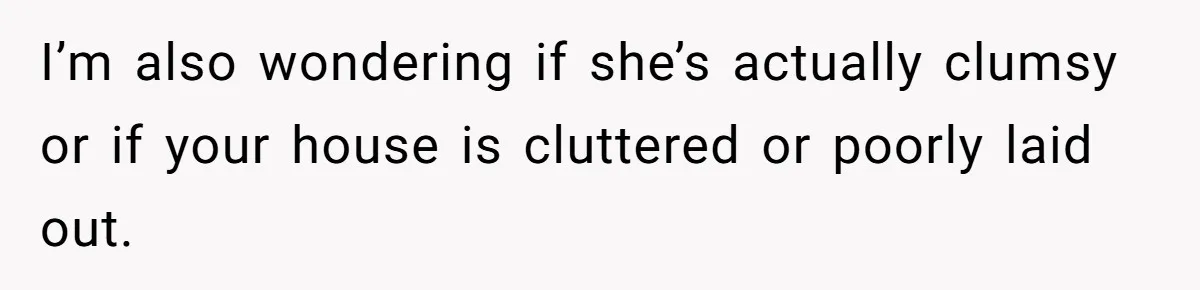 Man Refuses To Help Girlfriend After Painful Fall Because He Thinks She Always Overreacts I’m also wondering if she’s actually clumsy or if your house is cluttered or poorly laid out.