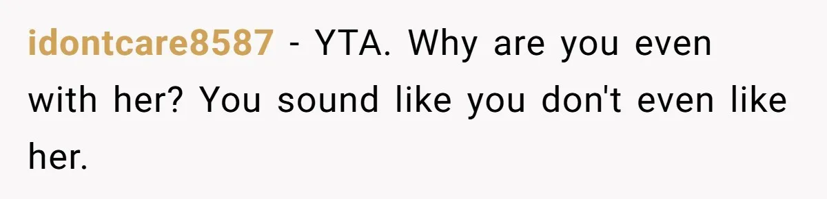 Man Refuses To Help Girlfriend After Painful Fall Because He Thinks She Always Overreacts idontcare8587 − YTA. Why are you even with her? You sound like you don't even like her.