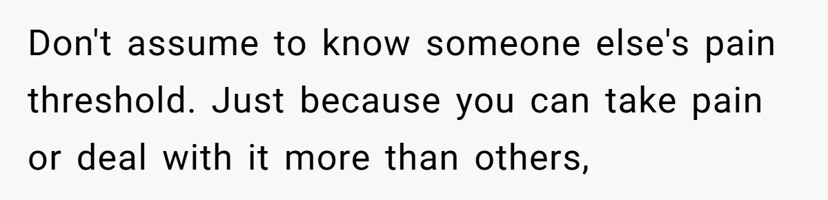 Man Refuses To Help Girlfriend After Painful Fall Because He Thinks She Always Overreacts Don't assume to know someone else's pain threshold. Just because you can take pain or deal with it more than others,