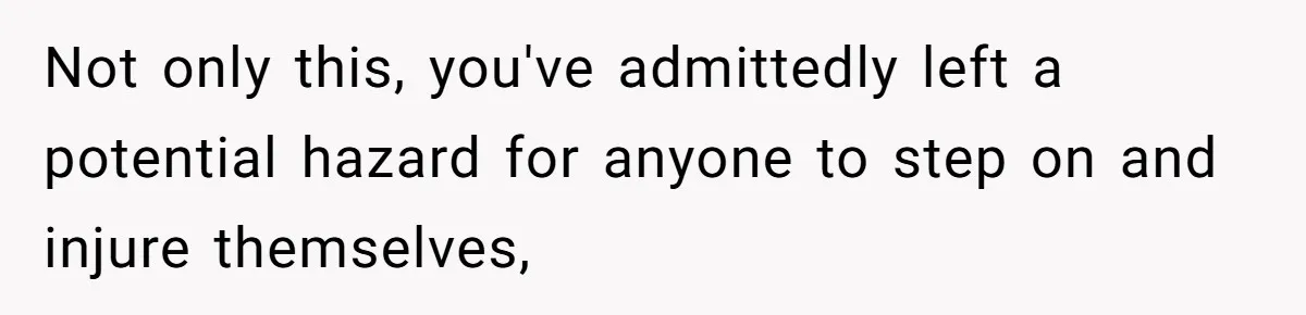Man Refuses To Help Girlfriend After Painful Fall Because He Thinks She Always Overreacts Not only this, you've admittedly left a potential hazard for anyone to step on and injure themselves,